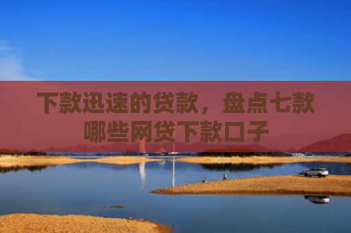 下款迅速的贷款，盘点七款哪些网贷下款口子