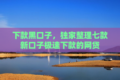 下款黑口子，独家整理七款新口子极速下款的网贷