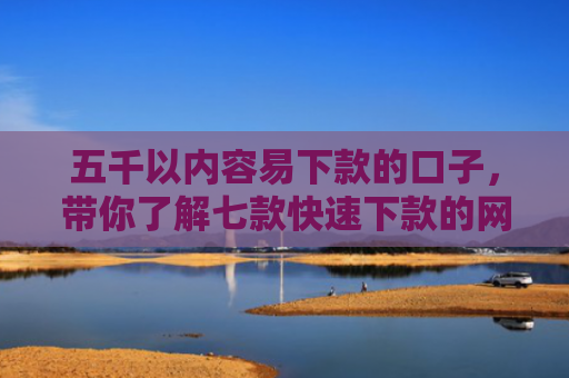 五千以内容易下款的口子，带你了解七款快速下款的网贷黑口子