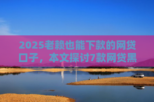 2025老赖也能下款的网贷口子，本文探讨7款网贷黑户快速下款口子