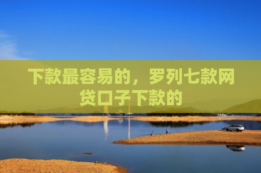 下款最容易的，罗列七款网贷口子下款的