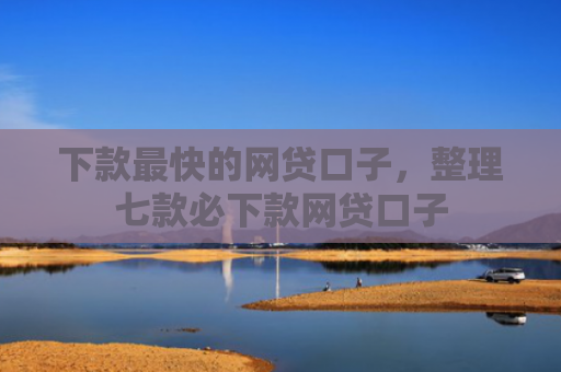 下款最快的网贷口子，整理七款必下款网贷口子