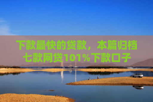 下款最快的贷款，本篇归档七款网贷101%下款口子