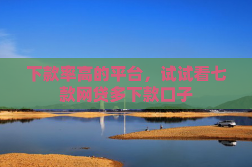 下款率高的平台，试试看七款网贷多下款口子
