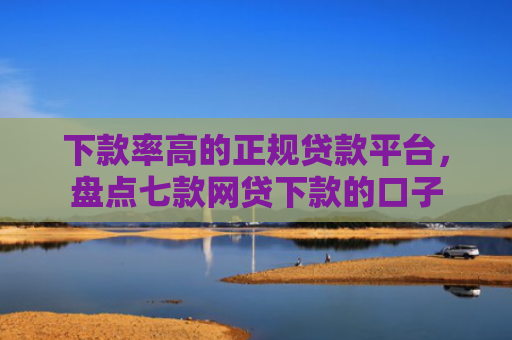 下款率高的正规贷款平台，盘点七款网贷下款的口子