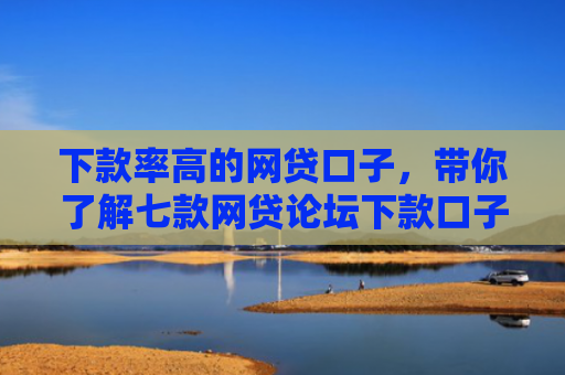 下款率高的网贷口子，带你了解七款网贷论坛下款口子