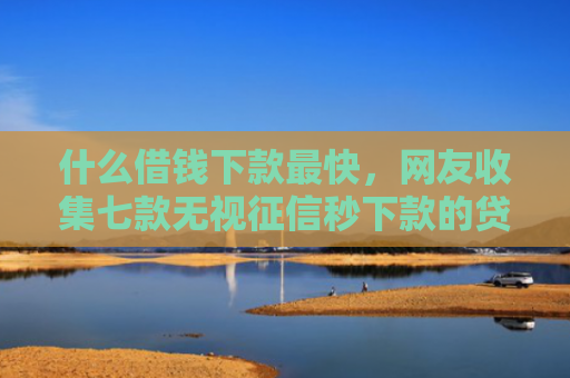 什么借钱下款最快，网友收集七款无视征信秒下款的贷款