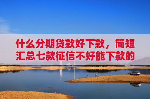 什么分期贷款好下款，简短汇总七款征信不好能下款的贷款