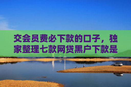 交会员费必下款的口子，独家整理七款网贷黑户下款是真的吗