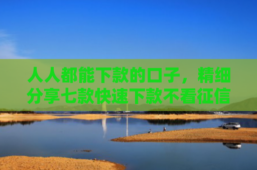 人人都能下款的口子，精细分享七款快速下款不看征信的平台