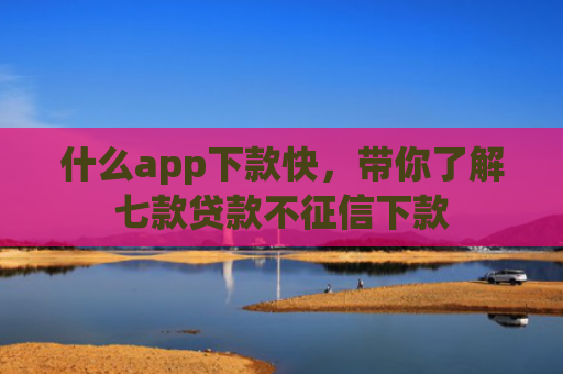 什么app下款快，带你了解七款贷款不征信下款