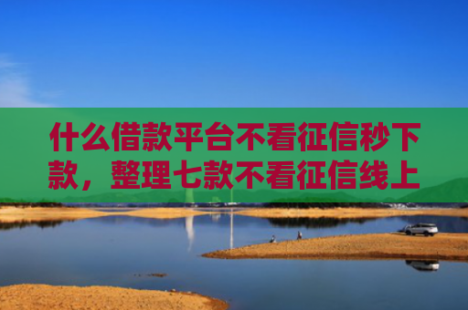 什么借款平台不看征信秒下款，整理七款不看征信线上贷款下款快