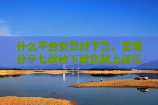 什么平台贷款好下款，老哥分享七款秒下款贷款上征信吗