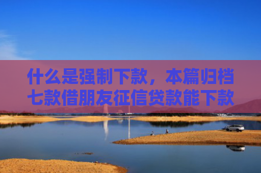 什么是强制下款，本篇归档七款借朋友征信贷款能下款吗