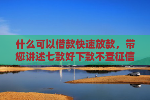 什么可以借款快速放款，带您讲述七款好下款不查征信的贷款