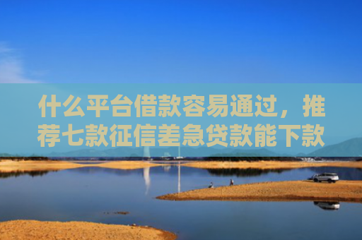 什么平台借款容易通过，推荐七款征信差急贷款能下款吗