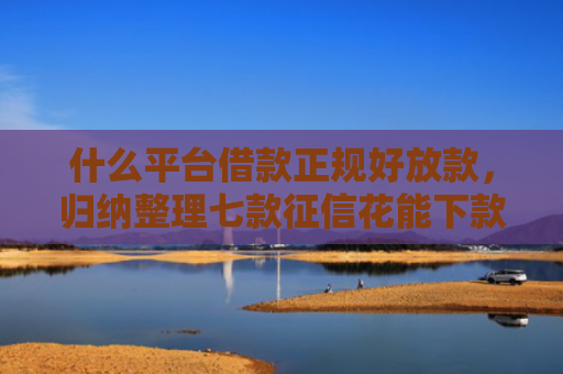 什么平台借款正规好放款，归纳整理七款征信花能下款的贷款