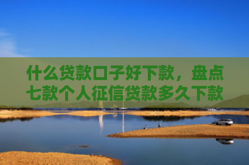什么贷款口子好下款，盘点七款个人征信贷款多久下款