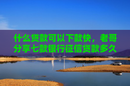 什么贷款可以下款快，老哥分享七款银行征信贷款多久下款