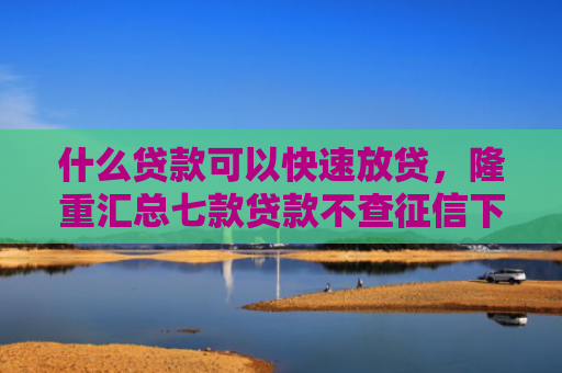 什么贷款可以快速放贷，隆重汇总七款贷款不查征信下款快