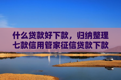 什么贷款好下款，归纳整理七款信用管家征信贷款下款