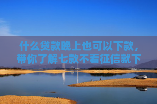 什么贷款晚上也可以下款，带你了解七款不看征信就下款的贷款