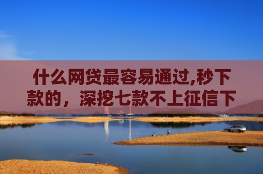 什么网贷最容易通过,秒下款的，深挖七款不上征信下款快的贷款