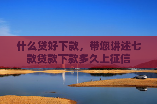 什么贷好下款，带您讲述七款贷款下款多久上征信