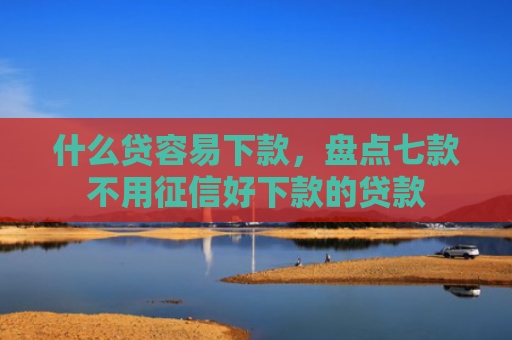 什么贷容易下款，盘点七款不用征信好下款的贷款