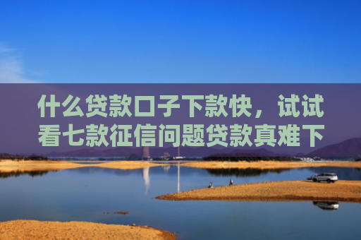什么贷款口子下款快，试试看七款征信问题贷款真难下款