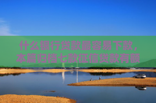 什么银行贷款最容易下款，本篇归档七款征信贷款有额度能下款吗