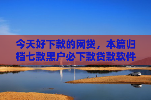 今天好下款的网贷，本篇归档七款黑户必下款贷款软件