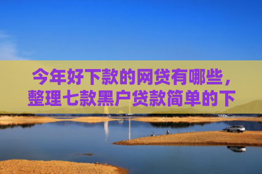 今年好下款的网贷有哪些，整理七款黑户贷款简单的下款