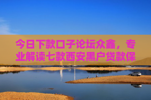 今日下款口子论坛众鑫，专业解读七款西安黑户贷款保下款