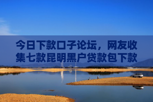 今日下款口子论坛，网友收集七款昆明黑户贷款包下款