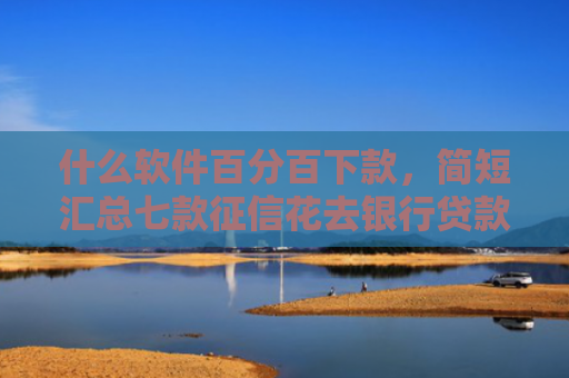 什么软件百分百下款，简短汇总七款征信花去银行贷款下款了