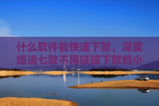 什么软件能快速下款，深度细说七款不用征信下款的小额贷款
