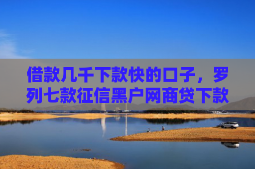 借款几千下款快的口子，罗列七款征信黑户网商贷下款了6