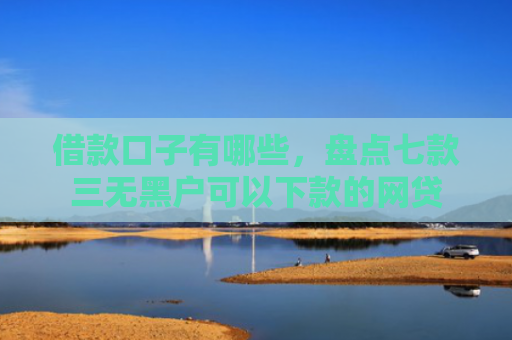 借款口子有哪些，盘点七款三无黑户可以下款的网贷