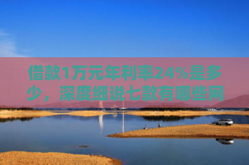 借款1万元年利率24%是多少，深度细说七款有哪些网贷黑户下款的