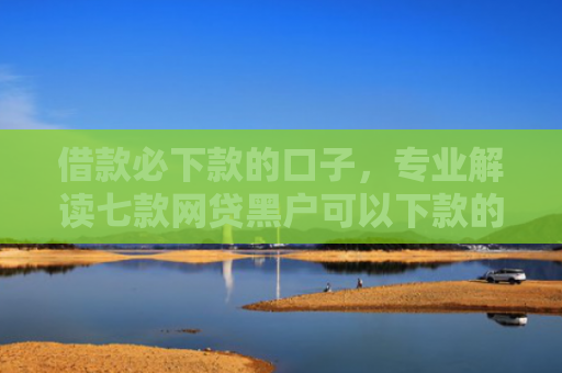 借款必下款的口子，专业解读七款网贷黑户可以下款的有吗