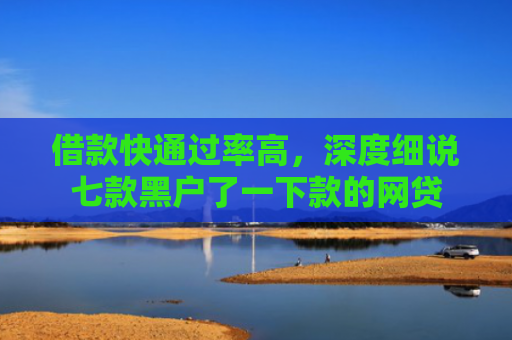 借款快通过率高，深度细说七款黑户了一下款的网贷