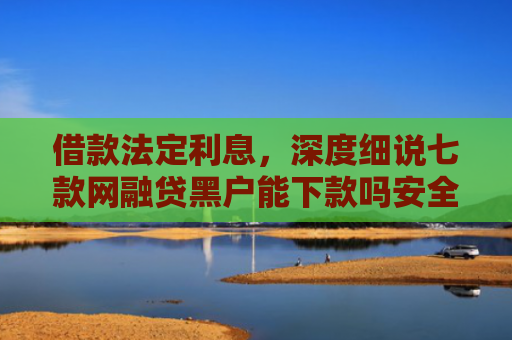 借款法定利息，深度细说七款网融贷黑户能下款吗安全吗