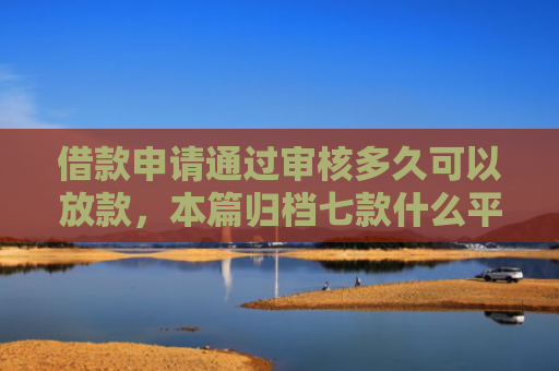 借款申请通过审核多久可以放款，本篇归档七款什么平台黑户容易下款