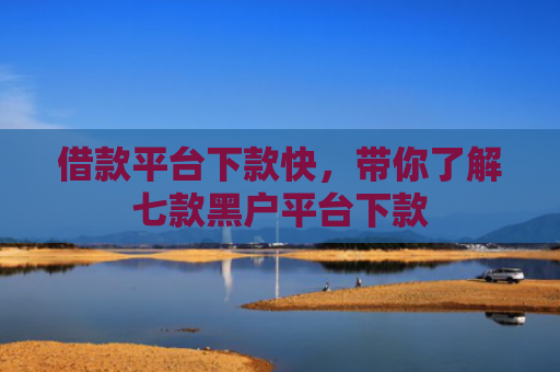 借款平台下款快，带你了解七款黑户平台下款