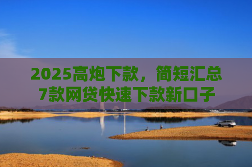 2025高炮下款，简短汇总7款网贷快速下款新口子