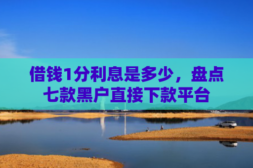 借钱1分利息是多少，盘点七款黑户直接下款平台