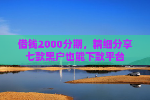 借钱2000分期，精细分享七款黑户也能下款平台