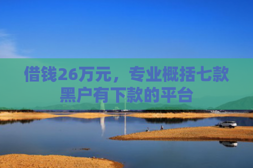 借钱26万元，专业概括七款黑户有下款的平台