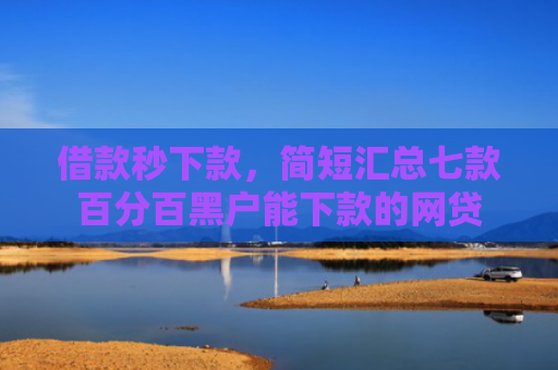 借款秒下款，简短汇总七款百分百黑户能下款的网贷